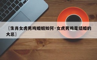 〖生肖女虎男鸡婚姻如何·女虎男鸡是结婚的大忌〗