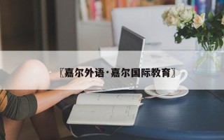 〖嘉尔外语·嘉尔国际教育〗