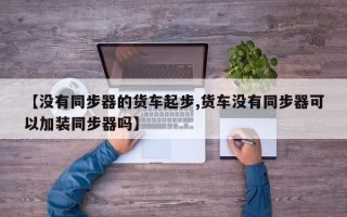 【没有同步器的货车起步,货车没有同步器可以加装同步器吗】