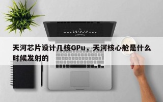 天河芯片设计几核GPu，天河核心舱是什么时候发射的