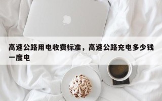 高速公路用电收费标准，高速公路充电多少钱一度电