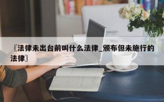 〖法律未出台前叫什么法律_颁布但未施行的法律〗