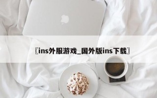 〖ins外服游戏_国外版ins下载〗