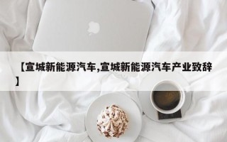 【宣城新能源汽车,宣城新能源汽车产业致辞】