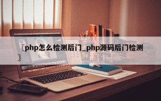 〖php怎么检测后门_php源码后门检测〗