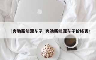 〖奔驰新能源车子_奔驰新能源车子价格表〗