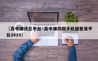 〖高中课改总平台·高中课改网手机版登录平台2019〗