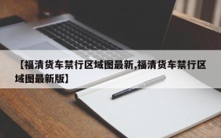 【福清货车禁行区域图最新,福清货车禁行区域图最新版】