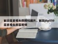 解放尿素喷头故障码图片，解放j6p550尿素喷头拆装视频