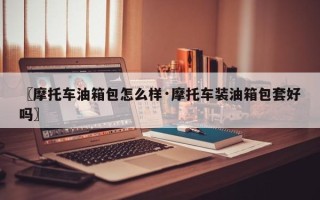 〖摩托车油箱包怎么样·摩托车装油箱包套好吗〗