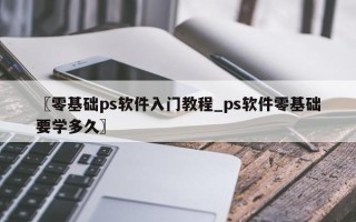〖零基础ps软件入门教程_ps软件零基础要学多久〗