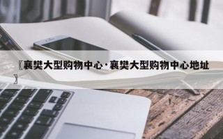 〖襄樊大型购物中心·襄樊大型购物中心地址〗