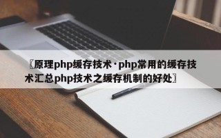 〖原理php缓存技术·php常用的缓存技术汇总php技术之缓存机制的好处〗