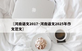 〖河南语文2017·河南语文2025年作文范文〗