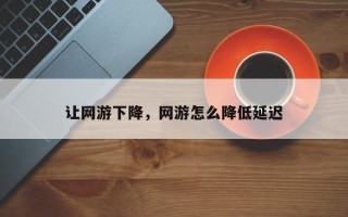 让网游下降，网游怎么降低延迟