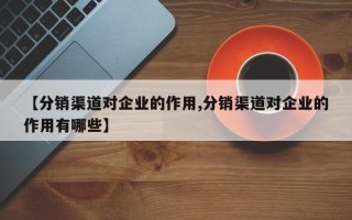 【分销渠道对企业的作用,分销渠道对企业的作用有哪些】