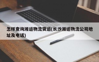 怎样查询湘运物流货运(长沙湘运物流公司地址及电话)