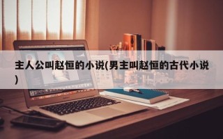 主人公叫赵恒的小说(男主叫赵恒的古代小说)