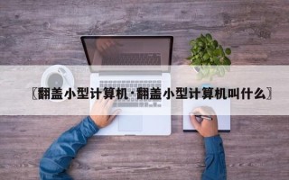 〖翻盖小型计算机·翻盖小型计算机叫什么〗