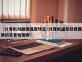 〖计算机对图像提取特征·计算机通常获取图像的设备有哪些〗