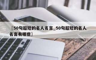 〖50句超短的名人名言_50句超短的名人名言有哪些〗