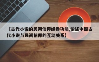 【古代小说的民间信仰经卷功能,论述中国古代小说与民间信仰的互动关系】