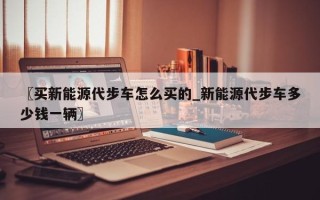 〖买新能源代步车怎么买的_新能源代步车多少钱一辆〗
