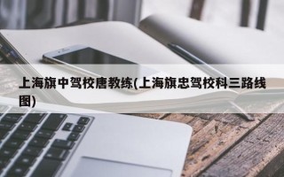 上海旗中驾校唐教练(上海旗忠驾校科三路线图)