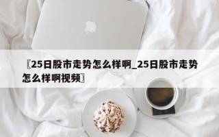 〖25日股市走势怎么样啊_25日股市走势怎么样啊视频〗