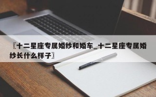 〖十二星座专属婚纱和婚车_十二星座专属婚纱长什么样子〗