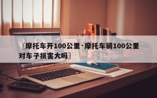 〖摩托车开100公里·摩托车骑100公里对车子损害大吗〗