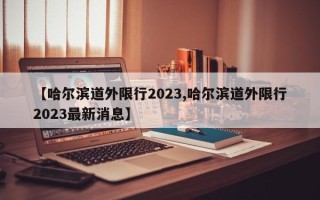 【哈尔滨道外限行2023,哈尔滨道外限行2023最新消息】