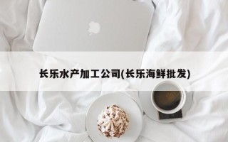 长乐水产加工公司(长乐海鲜批发)
