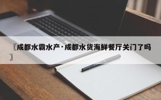 〖成都水霸水产·成都水货海鲜餐厅关门了吗〗