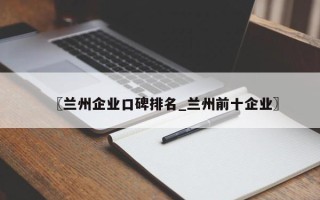 〖兰州企业口碑排名_兰州前十企业〗