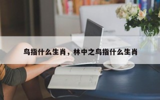 鸟指什么生肖，林中之鸟指什么生肖