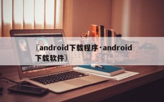 〖android下载程序·android 下载软件〗