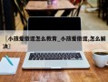 〖小孩爱撒谎怎么教育_小孩爱撒谎,怎么解决〗