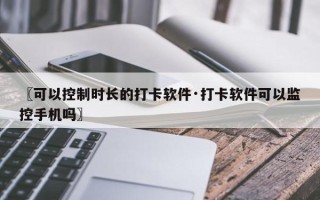 〖可以控制时长的打卡软件·打卡软件可以监控手机吗〗