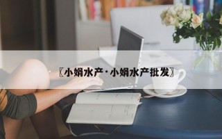 〖小娟水产·小娟水产批发〗