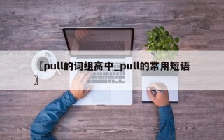 〖pull的词组高中_pull的常用短语〗