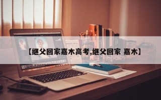 【继父回家嘉木高考,继父回家 嘉木】
