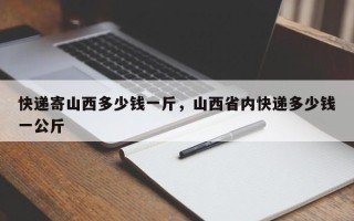 快递寄山西多少钱一斤，山西省内快递多少钱一公斤