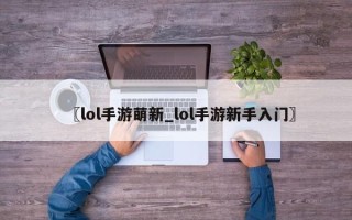 〖lol手游萌新_lol手游新手入门〗