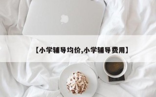 【小学辅导均价,小学辅导费用】