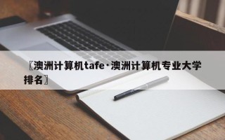 〖澳洲计算机tafe·澳洲计算机专业大学排名〗