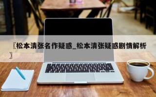 〖松本清张名作疑惑_松本清张疑惑剧情解析〗