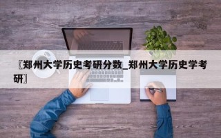 〖郑州大学历史考研分数_郑州大学历史学考研〗