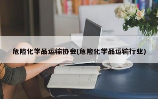 危险化学品运输协会(危险化学品运输行业)