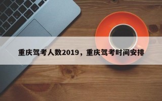 重庆驾考人数2019，重庆驾考时间安排